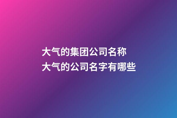 大气的集团公司名称 大气的公司名字有哪些-第1张-公司起名-玄机派